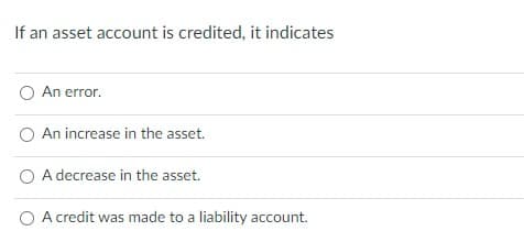 If an asset account is credited, it indicates
O An error.
An increase in the asset.
O A decrease in the asset.
O A credit was made to a liability account.
