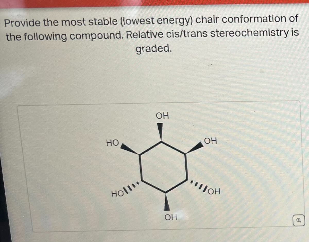 Provide the most stable (lowest energy) chair conformation of
the following compound. Relative cis/trans stereochemistry is
graded.
HO
OH
Holl!!
OH
OH
