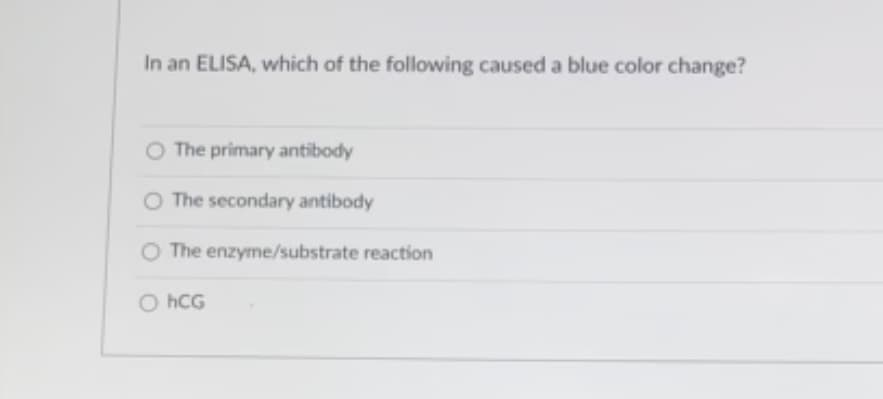 In an ELISA, which of the following caused a blue color change?
O The primary antibody
O The secondary antibody
O The enzyme/substrate reaction
O hCG
