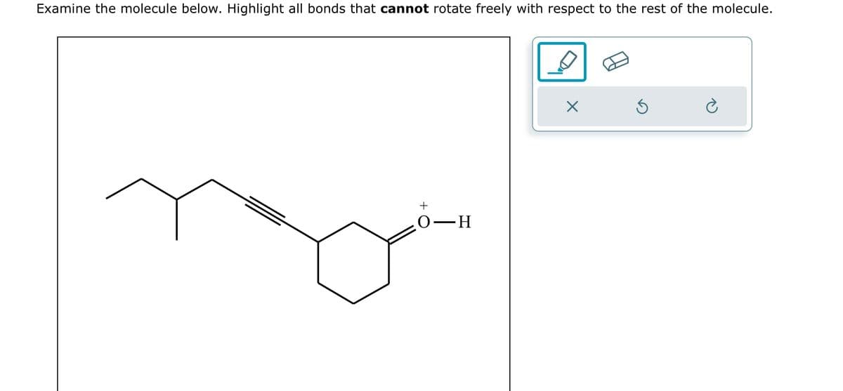 Examine the molecule below. Highlight all bonds that cannot rotate freely with respect to the rest of the molecule.
+
O-H
X
Ś