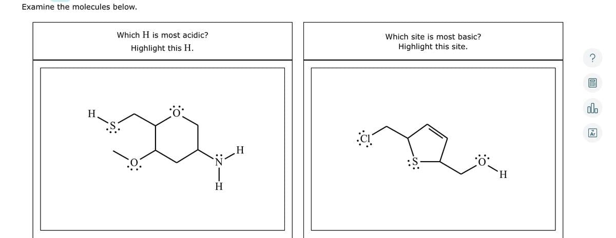 Examine the molecules below.
H
Which H is most acidic?
Highlight this H.
NH
:ZIN
H
Which site is most basic?
Highlight this site.
.S.
H
?
olo
Ar