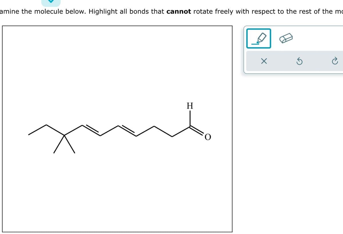amine the molecule below. Highlight all bonds that cannot rotate freely with respect to the rest of the mo
H
X
5