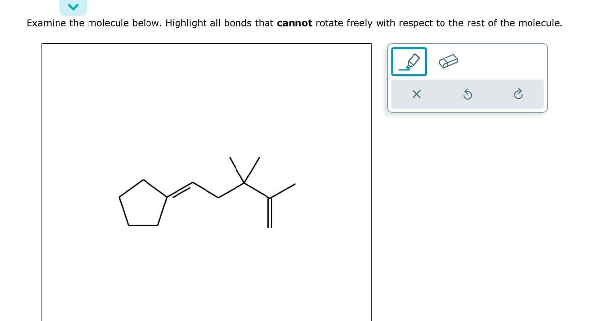 Examine the molecule below. Highlight all bonds that cannot rotate freely with respect to the rest of the molecule.
X
Ś