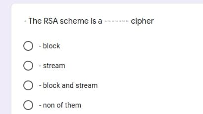 - The RSA scheme is a
--- cipher
O - block
O - stream
O - block and stream
O - non of them
