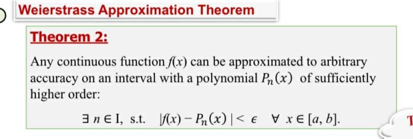 Weierstrass Approximation Theorem
Theorem 2:
Any continuous function f(x) can be approximated to arbitrary
accuracy on an interval with a polynomial P(x) of sufficiently
higher order:
nEI, s.t. f(x) - P₁(x) < € Vxe [a, b].
T