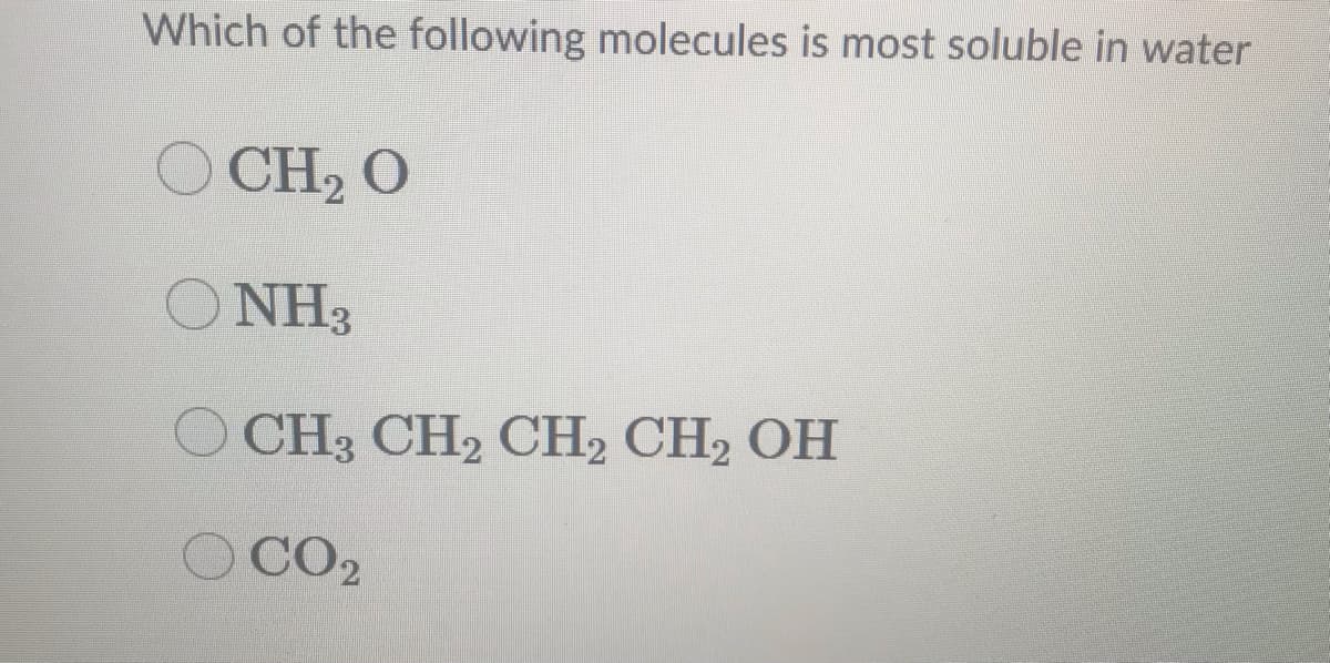 Which of the following molecules is most soluble in water
O CH2 O
O NH3
CH3 CH2 CH2 CH2 OH
O CO2
