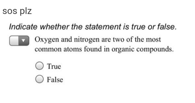 sos plz
Indicate whether the statement is true or false.
Oxygen and nitrogen are two of the most
common atoms found in organic compounds.
True
False
