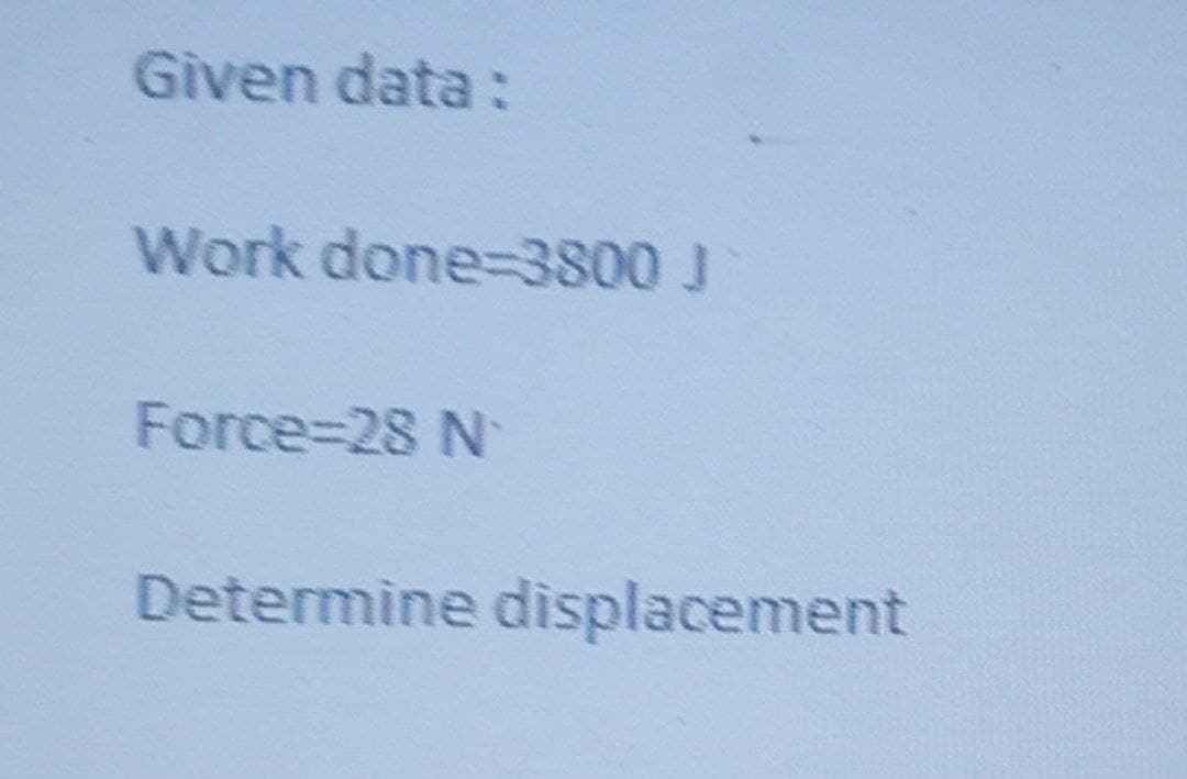 Given data:
Work done-3800 J
Force-28 N
Determine displacement
