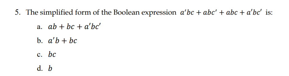 5. The simplified form of the Boolean expression a'bc + abc' + abc + a'bc' is:
a. ab + bc + a'bc'
b.
a'b + bc
c. bc
d. b
