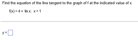 Find the equation of the line tangent to the graph of f at the indicated value of x.
f(x)=4+ Inx; x=1
y=