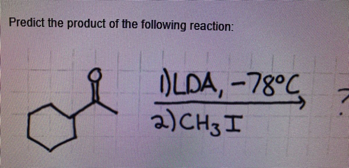 Predict the product of the following reaction:
F
1)LDA, – 78°C
2) CH3 I