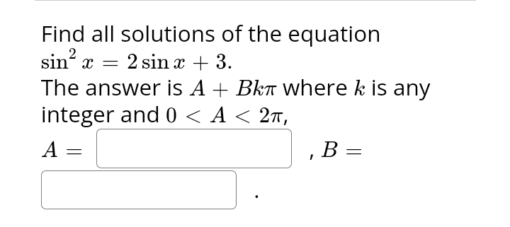Find all solutions of the equation
sin²x = 2 sin x + 3.
The answer is A + Bk where k is any
integer and 0 < A < 2π,
A
B