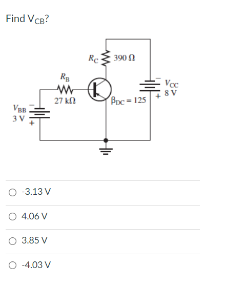 Find VCB?
Rc:
390 N
Vcc
8 V
27 kN
Bpc = 125
VBB
3 V
O -3.13 V
O 4.06 V
O 3.85 V
O -4.03 V
