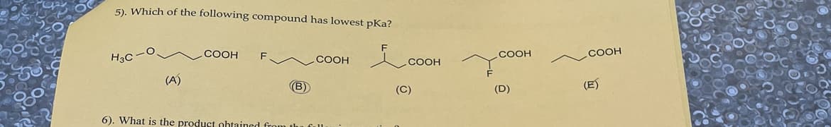 5). Which of the following compound has lowest pKa?
H3C
(A)
COOH
F
(B)
COOH
6). What is the product nhtained from the full
COOH
(C)
COOH
(D)
COOH
(E)