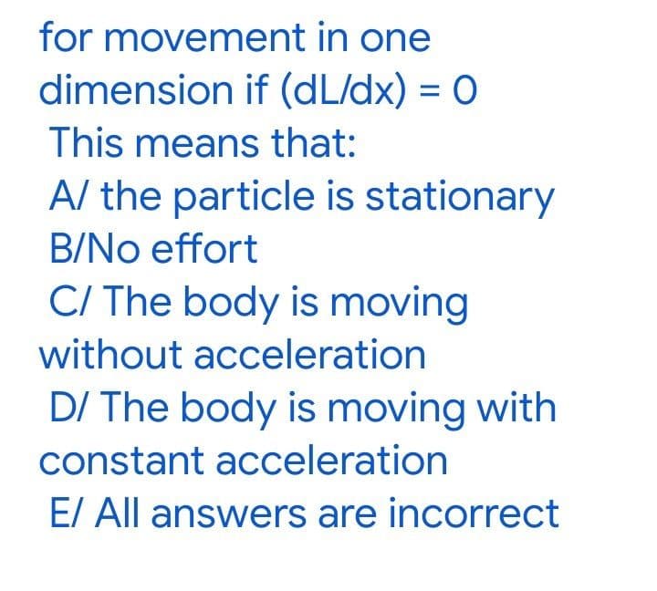 for movement in one
dimension if (dL/dx) = 0
%3D
This means that:
A/ the particle is stationary
B/No effort
C/ The body is moving
without acceleration
DI The body is moving with
constant acceleration
E/ All answers are incorrect
