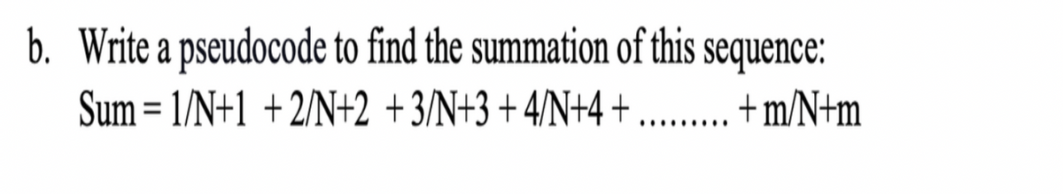 b. Write a pseudocode to find the summation of this sequence:
Sum = 1/N+1 +2/N+2 +3/N+3 +4/N+4+ . +m/N+m
%D
..... ...
