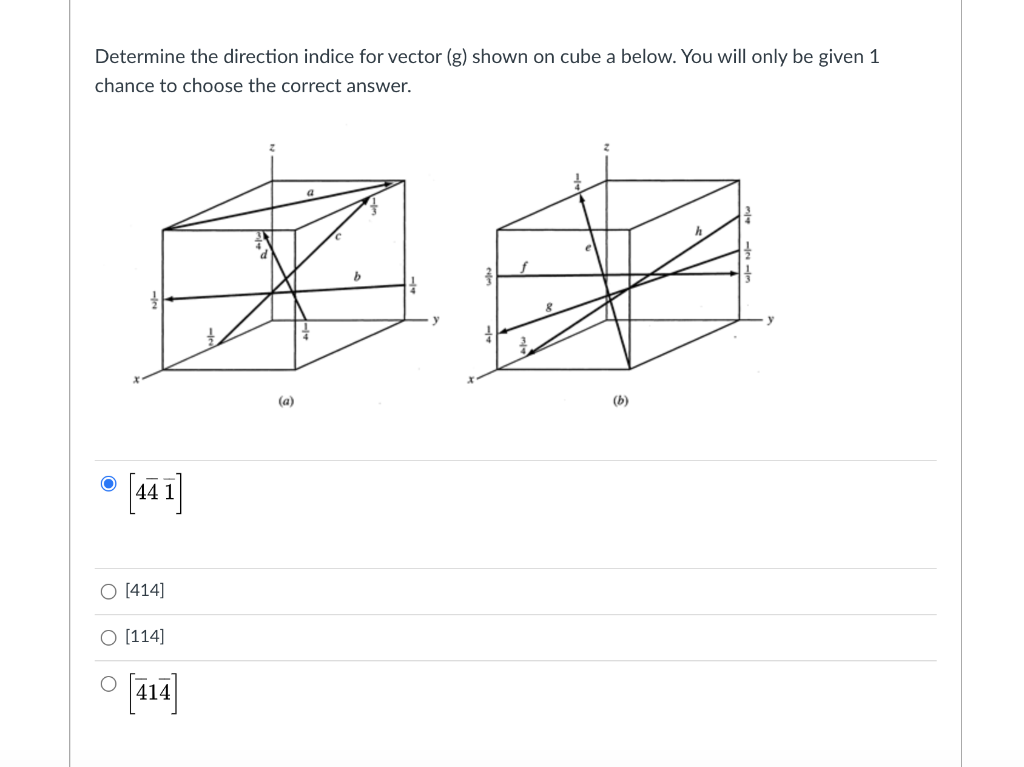 Determine the direction indice for vector (g) shown on cube a below. You will only be given 1
chance to choose the correct answer.
(a)
(b)
44 1
O [414]
O [114]
414
