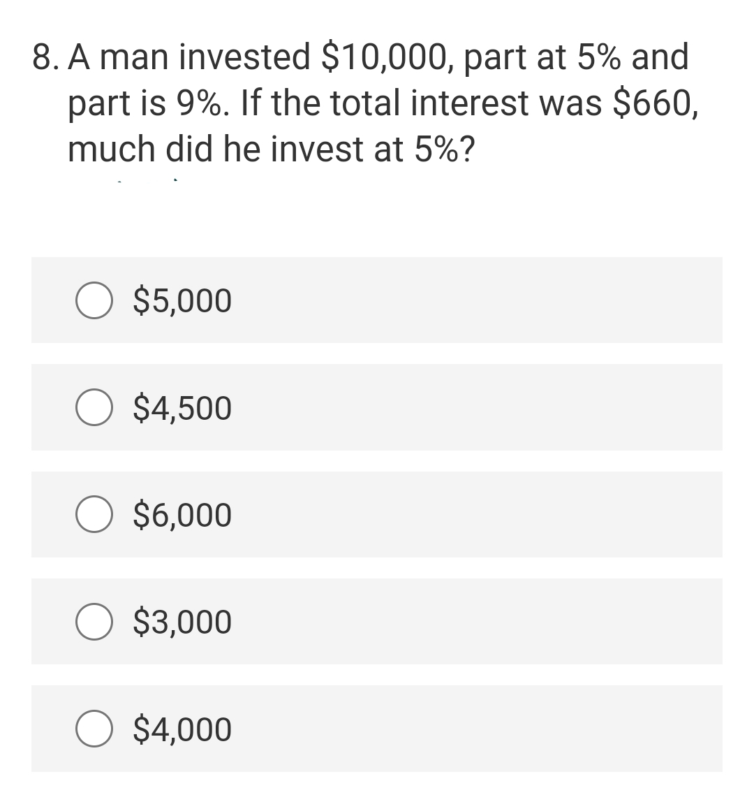 8. A man invested $10,000, part at 5% and
part is 9%. If the total interest was $660,
much did he invest at 5%?
O $5,000
$4,500
$6,000
$3,000
O $4,000