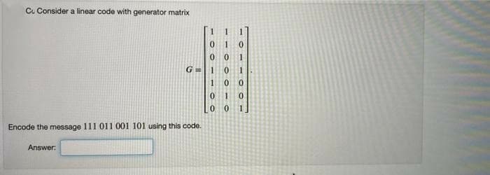 Cu Consider a linear code with generator matrix
0 1
G =
1
1
01
1]
Encode the message 111 011 001 101 using this code.
Answer:
000 -O
11
