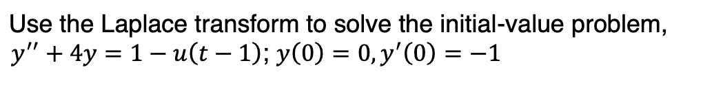 Use the Laplace transform to solve the initial-value problem,
y" + 4y = 1u(t − 1); y(0) = 0, y'(0) = −1