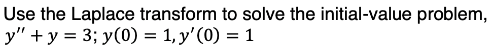 Use the Laplace transform to solve the initial-value problem,
y"+y = 3; y(0) = 1, y'(0) = 1