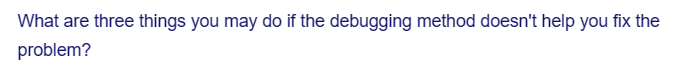 What are three things you may do if the debugging method doesn't help you fix the
problem?