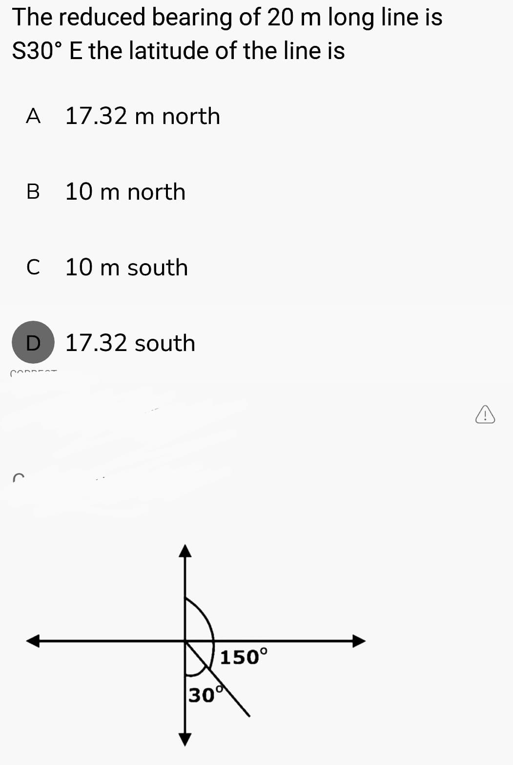 The reduced bearing of 20 m long line is
S30° E the latitude of the line is
A 17.32 m north
C
B
10 m north
C 10 m south
(1)
D 17.32 south
150°
30°