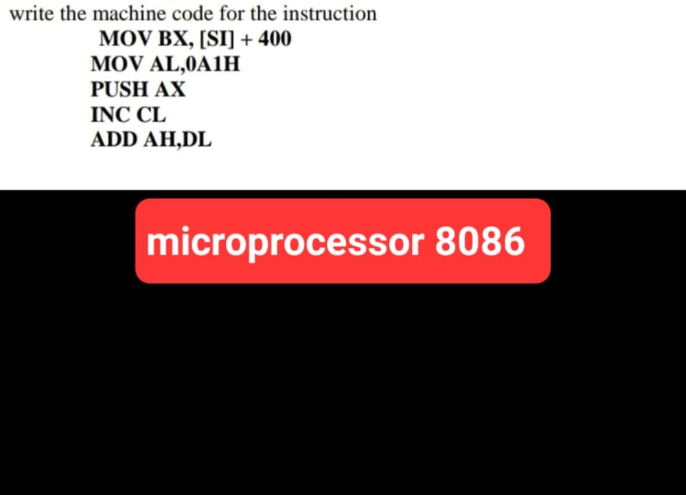 write the machine code for the instruction
MOV BX, [SI] + 400
MOV AL,0A1H
PUSH AX
INC CL
ADD AH,DL
microprocessor 8086