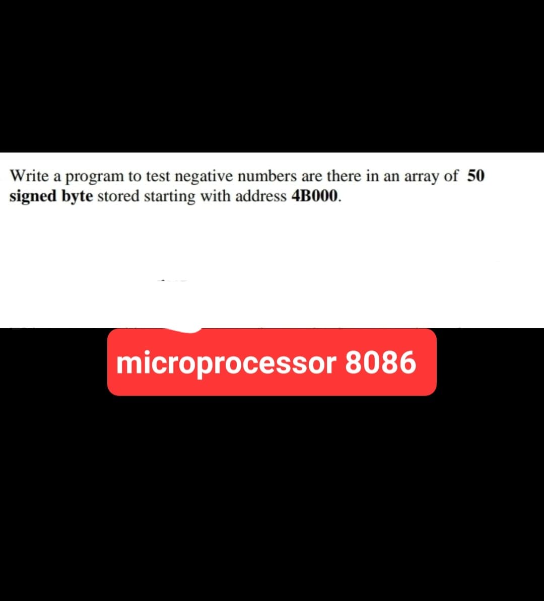 Write a program to test negative numbers are there in an array of 50
signed byte stored starting with address 4B000.
microprocessor 8086