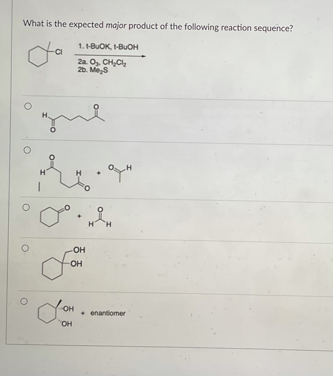 What is the expected major product of the following reaction sequence?
CI
que
میں
1. t-BuOK, t-BuOH
2a. 03, CH₂Cl₂
2b. Me₂S
"OH
+
OH
OH
+
OTH
HiH
+ enantiomer