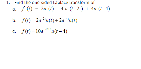 1. Find the one-sided Laplace transform of
a. f (t) = 2u (t) - 4 u (t-2) + 4u (t-4)
b. f(t)=2e¹¹u(t) + 2e *u(t)
c. f(t)=10e2+8u(t-4)