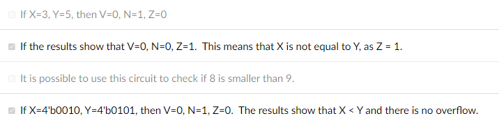 If X=3, Y=5, then V=0, N=1, Z=0
If the results show that V=0, N=0, Z=1. This means that X is not equal to Y, as Z = 1.
It is possible to use this circuit to check if 8 is smaller than 9.
If X=4'b0010, Y=4'b0101, then V=0, N=1, Z=0. The results show that X < Y and there is no overflow.