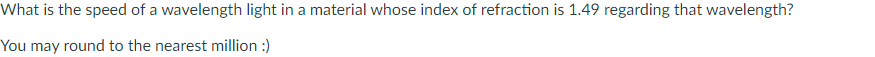 What is the speed of a wavelength light in a material whose index of refraction is 1.49 regarding that wavelength?
You may round to the nearest million :)
