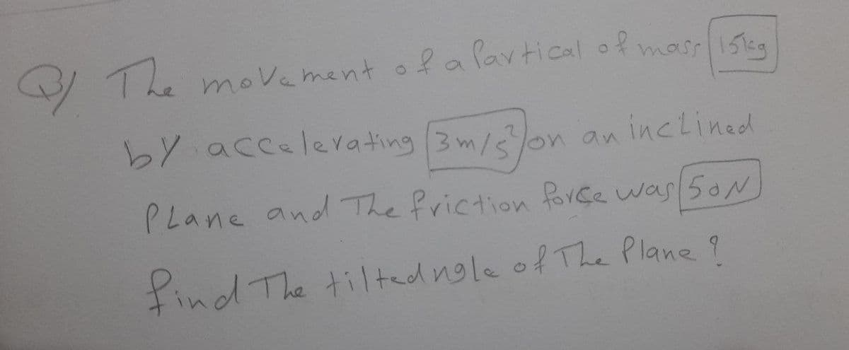 V The moVe ment o f alavtical of mass 15leg
bY accelevating 3m/on an inclined
PLane and The friction force was 50N
Find The tiltedngle of The Plane ?
