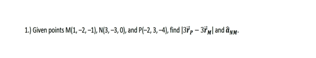 1.) Given points M(1, –2, –1), N(3, –3, 0), and P(-2, 3, -4), find [37p – 37m| and ânm-
