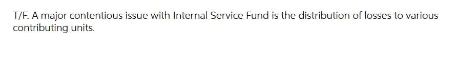 T/F. A major contentious issue with Internal Service Fund is the distribution of losses to various
contributing units.
