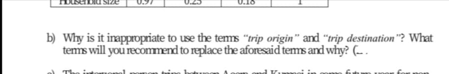 b) Why is it inappropriate to use the tems "trip origin" and "trip destination"? What
tems will you recommend to replace the aforesaid tems and why? (~ .
The intoTTonel
ond V
6hm mor for
