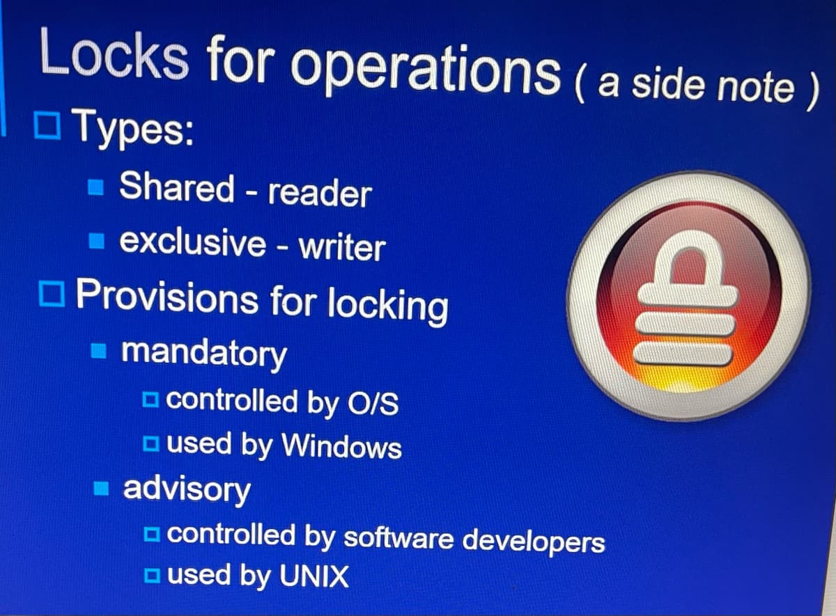 Locks for operations (a side note)
☐Types:
Shared - reader
exclusive - writer
Provisions for locking
■ mandatory
controlled by O/S
□used by Windows
▪ advisory
controlled by software developers
□used by UNIX
dil