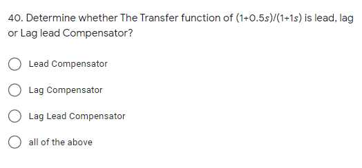 40. Determine whether The Transfer function of (1+0.5s)/(1+1s) is lead, lag
or Lag lead Compensator?
Lead Compensator
O Lag Compensator
Lag Lead Compensator
O all of the above
