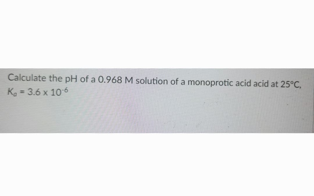 Calculate the pH of a 0.968 M solution of a monoprotic acid acid at 25°C,
K₁=3.6 x 106