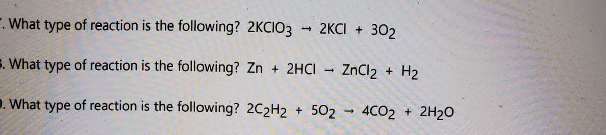 . What type of reaction is the following? 2KCIO3
-2KCI + 302
3. What type of reaction is the following? Zn + 2HCI
ZnCl2 + H2
9. What type of reaction is the following? 2C2H2 + 502 → 4CO2 + 2H2O
