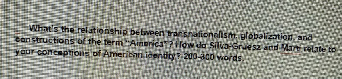 What's the relationship between transnationalism, globalization, and
constructions of the term "America"? How do Silva-Gruesz and Martí relate to
your conceptions of American identity? 200-300 words.