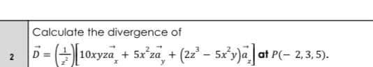 Calculate the divergence of
-10xyzü, + 5x°za, + (2i – sx'y)«]at
(2² – sx'y)« ]
D =
at P(- 2,3,5).
