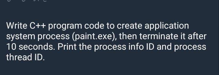 Write C++ program code to create application
system process (paint.exe), then terminate it after
10 seconds. Print the process info ID and process
thread ID.
