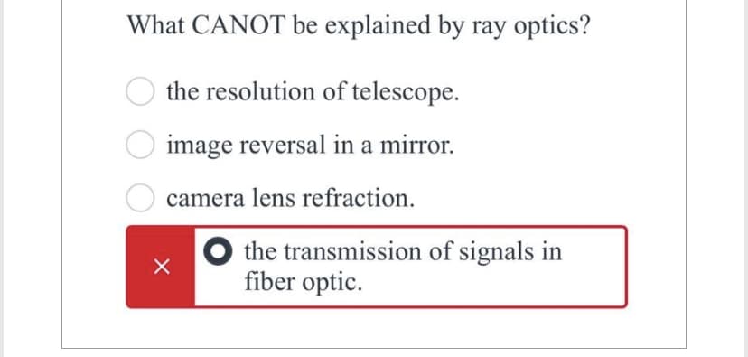 What CANOT be explained by ray optics?
the resolution of telescope.
image reversal in a mirror.
camera lens refraction.
X
the transmission of signals in
fiber optic.