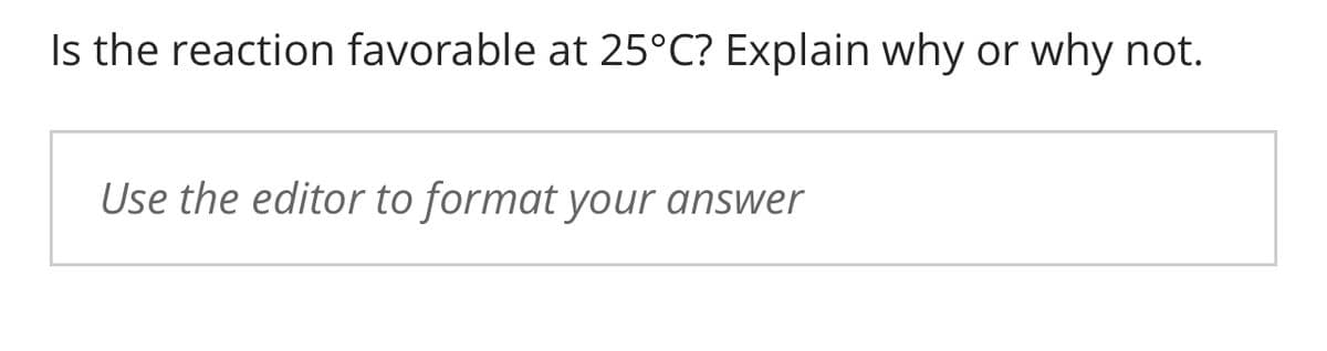 Is the reaction favorable at 25°C? Explain why or why not.
Use the editor to format your answer