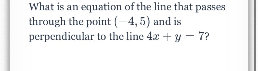 What is an equation of the line that passes
through the point (-4, 5) and is
perpendicular to the line 4x + y = 7?
