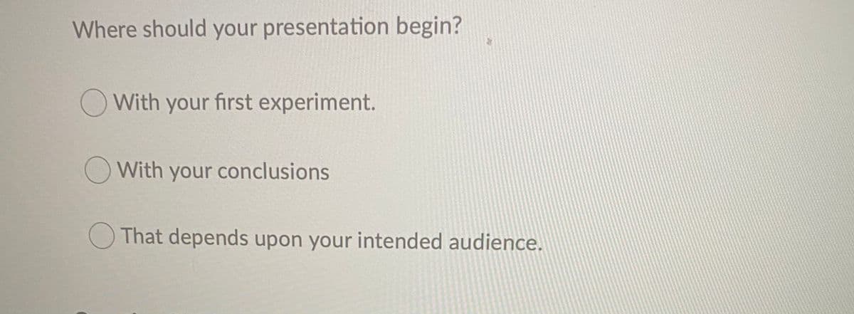 Where should your presentation begin?
With your first experiment.
With your conclusions
That depends upon your intended audience.
