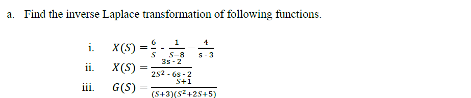 a. Find the inverse Laplace transformation of following functions.
i.
ii.
iii.
6
X(S) S
X(S)
G(S)
=
=
1
S-8
3s-2
25²-6s-2
S+1
(S+3)(S²+2S+5)
4
S-3