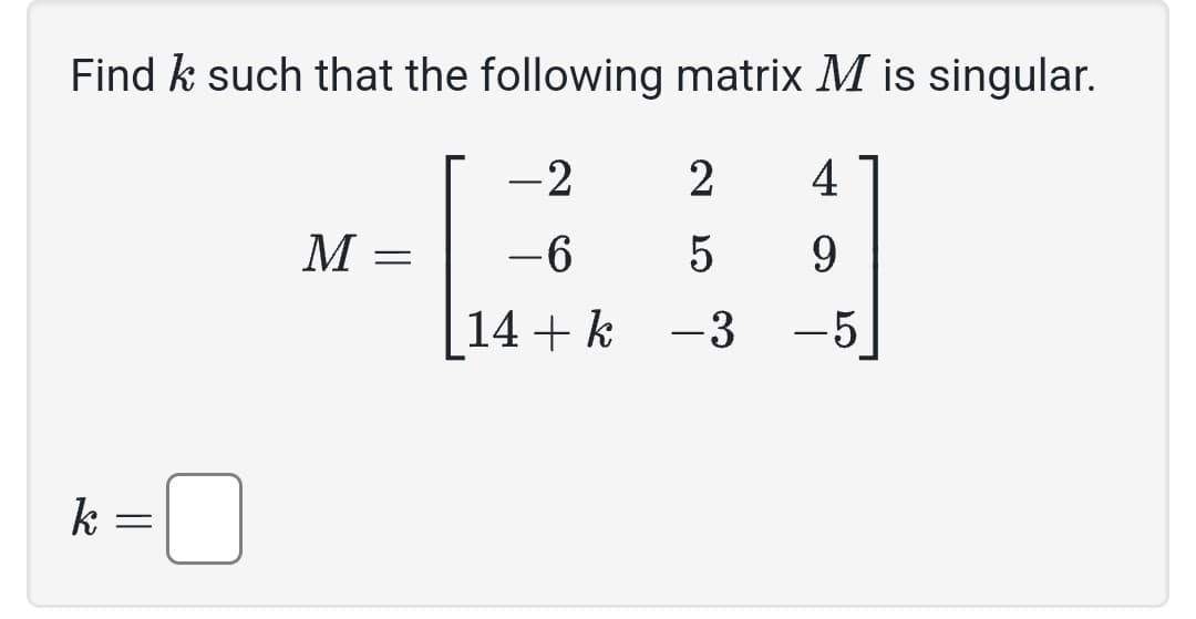 Find k such that the following matrix M is singular.
k
||
=
-2
2
4
M
=
-6 5
9
14+ k
―
-3 -5